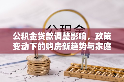 云城公积金贷款调整影响，政策变动下的购房新趋势与家庭财务规划