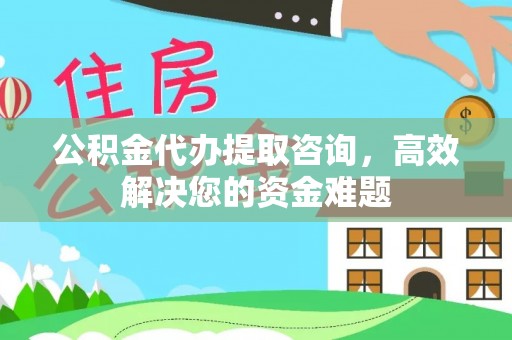 云城公积金代办提取咨询，高效解决您的资金难题