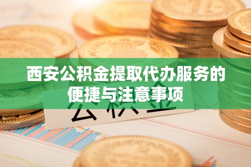 云城西安公积金提取代办服务的便捷与注意事项