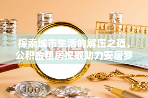 云城探索城市生活的解压之道，公积金租房提取助力安居梦想