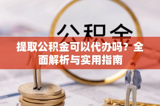 云城提取公积金可以代办吗？全面解析与实用指南