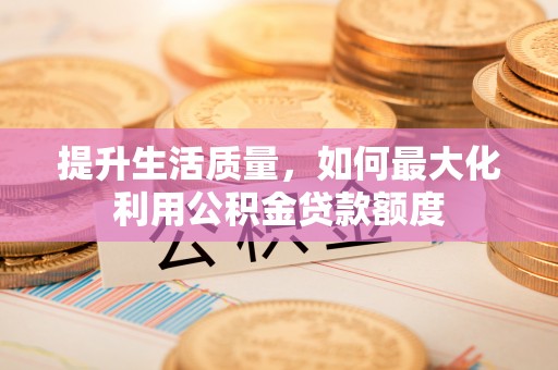 云城提升生活质量，如何最大化利用公积金贷款额度