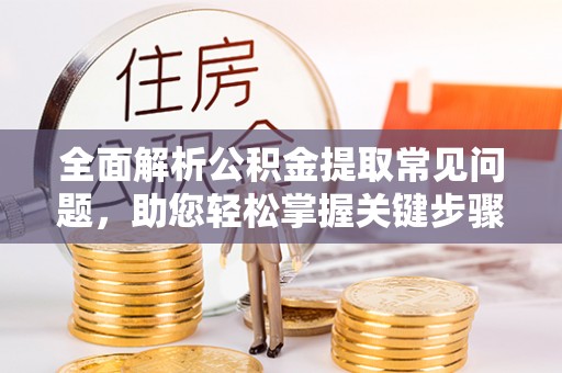 云城全面解析公积金提取常见问题，助您轻松掌握关键步骤与技巧