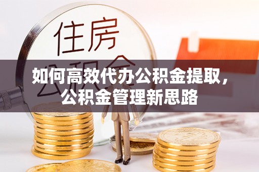 云城如何高效代办公积金提取，公积金管理新思路