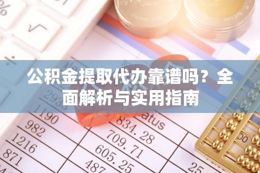 云城公积金提取代办靠谱吗？全面解析与实用指南