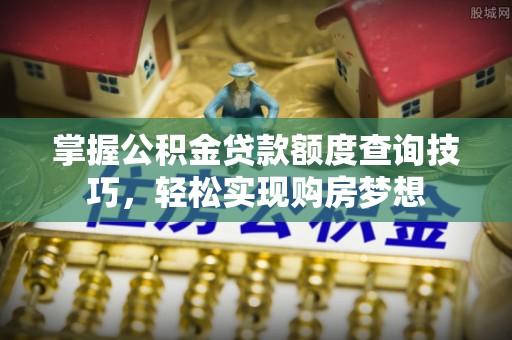 云城掌握公积金贷款额度查询技巧，轻松实现购房梦想