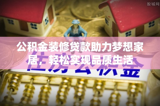 云城公积金装修贷款助力梦想家居，轻松实现品质生活