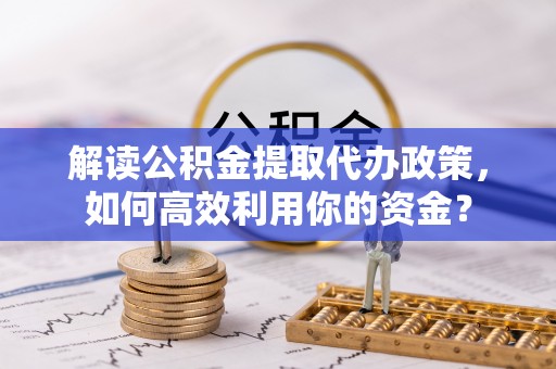 云城解读公积金提取代办政策，如何高效利用你的资金？