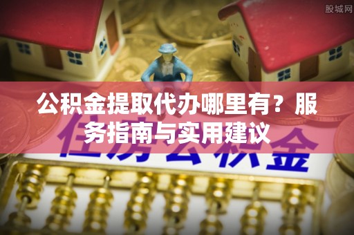 云城公积金提取代办哪里有？服务指南与实用建议