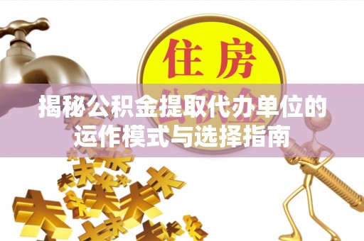 云城揭秘公积金提取代办单位的运作模式与选择指南
