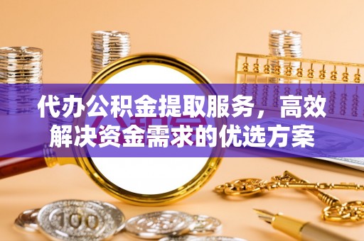 云城代办公积金提取服务，高效解决资金需求的优选方案
