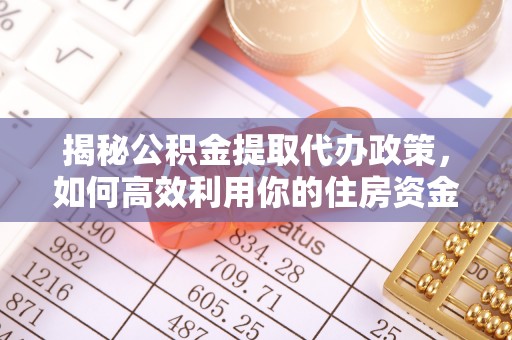 云城揭秘公积金提取代办政策，如何高效利用你的住房资金