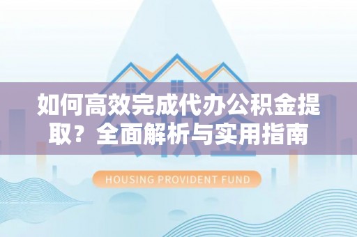 云城如何高效完成代办公积金提取？全面解析与实用指南