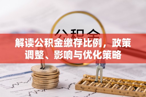 云城解读公积金缴存比例，政策调整、影响与优化策略