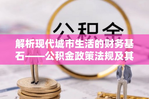 云城解析现代城市生活的财务基石——公积金政策法规及其深远影响