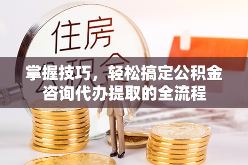 云城掌握技巧，轻松搞定公积金咨询代办提取的全流程