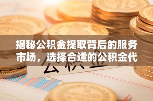 云城揭秘公积金提取背后的服务市场，选择合适的公积金代办提取公司是关键