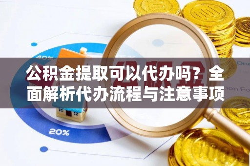 云城公积金提取可以代办吗？全面解析代办流程与注意事项