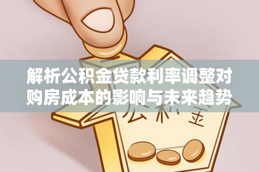 云城解析公积金贷款利率调整对购房成本的影响与未来趋势