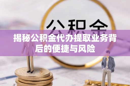 云城揭秘公积金代办提取业务背后的便捷与风险
