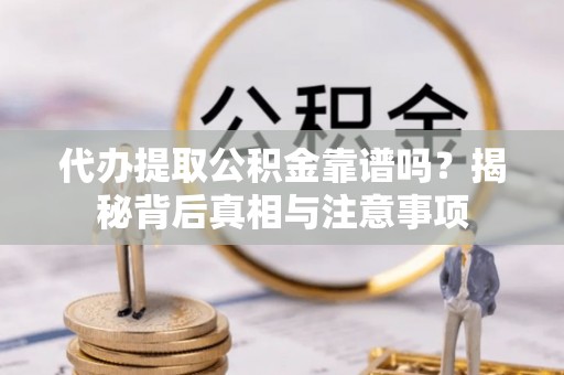 云城代办提取公积金靠谱吗？揭秘背后真相与注意事项