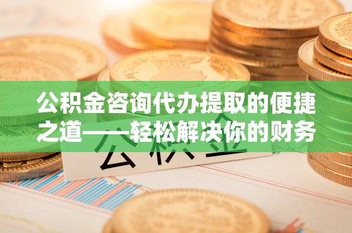 云城公积金咨询代办提取的便捷之道——轻松解决你的财务难题