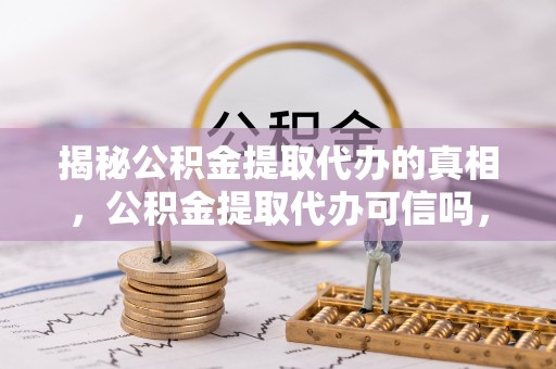 云城揭秘公积金提取代办的真相，公积金提取代办可信吗，如何选择靠谱服务？