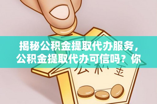 云城揭秘公积金提取代办服务，公积金提取代办可信吗？你需要知道的真相