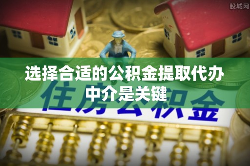 云城选择合适的公积金提取代办中介是关键