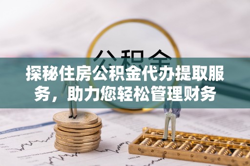 云城探秘住房公积金代办提取服务，助力您轻松管理财务