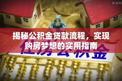 云城揭秘公积金贷款流程，实现购房梦想的实用指南